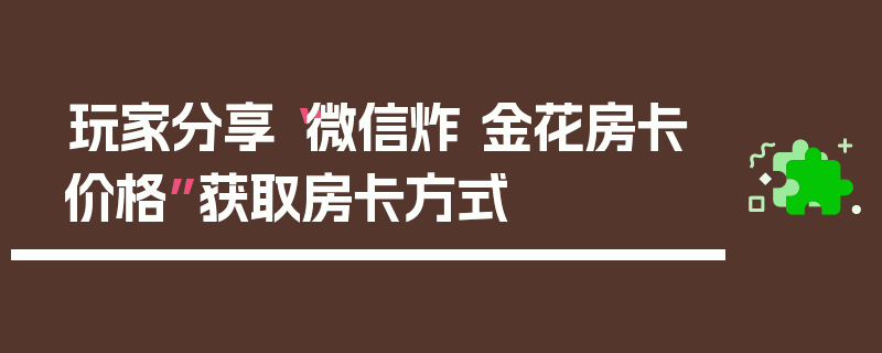 玩家分享“微信炸 金花房卡价格”获取房卡方式