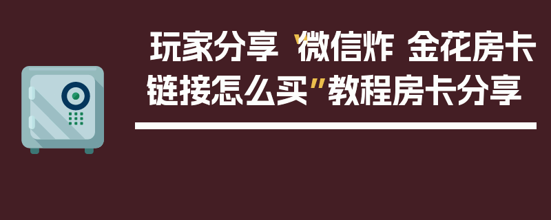 玩家分享“微信炸 金花房卡链接怎么买”教程房卡分享