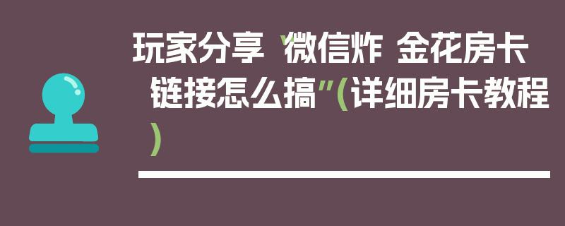 玩家分享“微信炸 金花房卡链接怎么搞”(详细房卡教程)