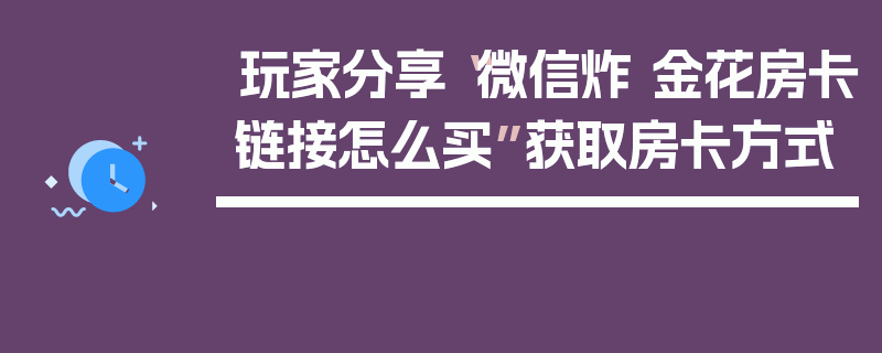 玩家分享“微信炸 金花房卡链接怎么买”获取房卡方式