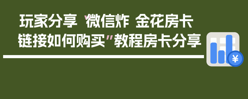 玩家分享“微信炸 金花房卡链接如何购买”教程房卡分享