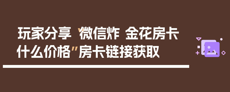 玩家分享“微信炸 金花房卡什么价格”房卡链接获取