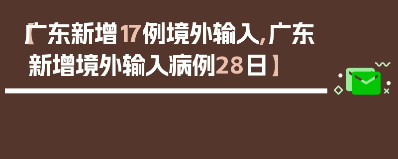 【广东新增17例境外输入,广东新增境外输入病例28日】