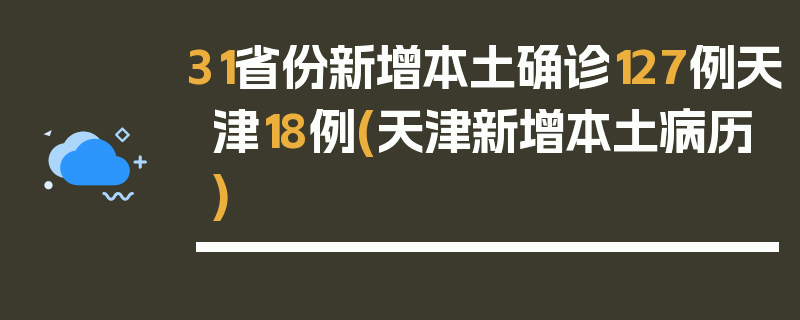 31省份新增本土确诊127例天津18例(天津新增本土病历)