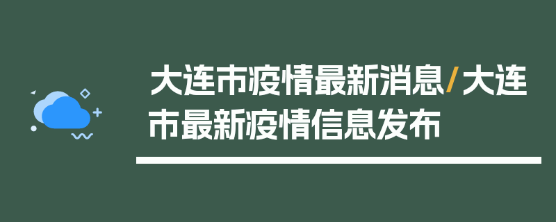 大连市疫情最新消息/大连市最新疫情信息发布