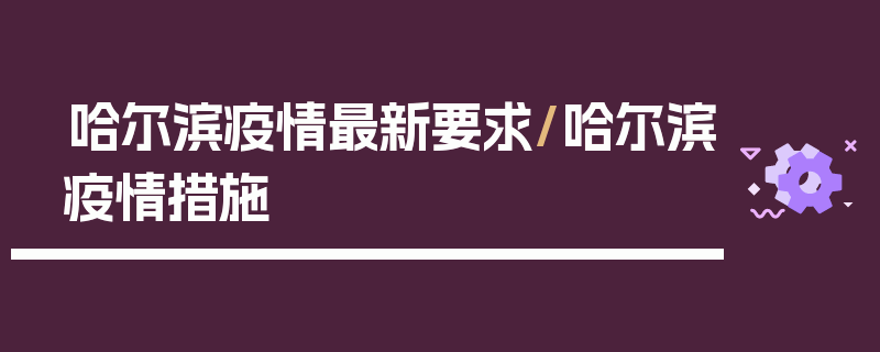 哈尔滨疫情最新要求/哈尔滨疫情措施