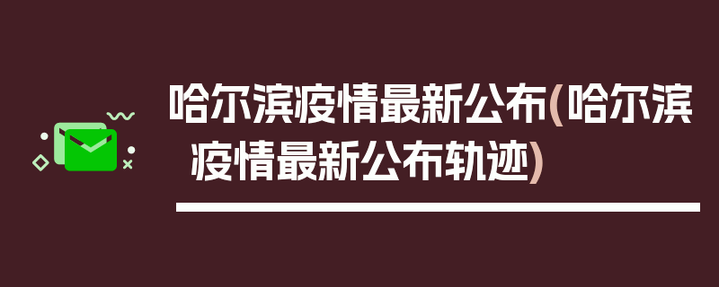 哈尔滨疫情最新公布(哈尔滨疫情最新公布轨迹)