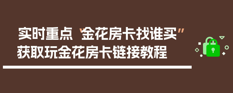 实时重点“金花房卡找谁买”获取玩金花房卡链接教程