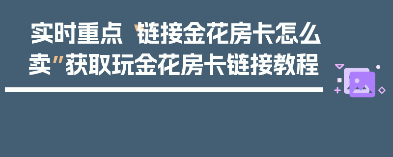 实时重点“链接金花房卡怎么卖”获取玩金花房卡链接教程