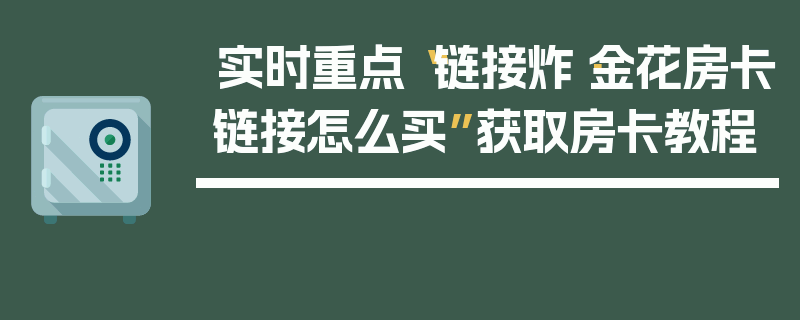 实时重点“链接炸·金花房卡链接怎么买”获取房卡教程