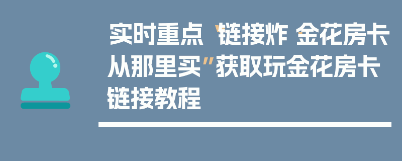 实时重点“链接炸·金花房卡从那里买”获取玩金花房卡链接教程