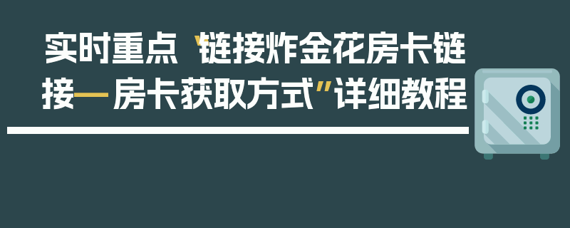 实时重点“链接炸金花房卡链接—房卡获取方式”详细教程