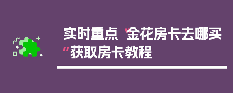 实时重点“金花房卡去哪买”获取房卡教程