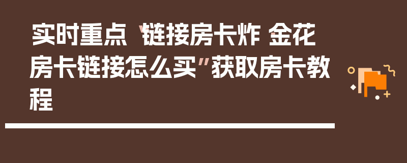 实时重点“链接房卡炸·金花房卡链接怎么买”获取房卡教程