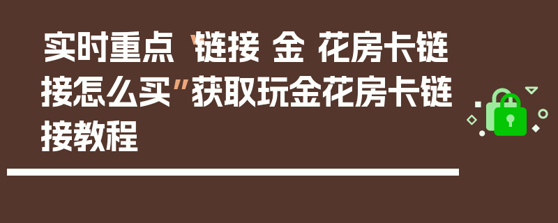 实时重点“链接 金 花房卡链接怎么买”获取玩金花房卡链接教程