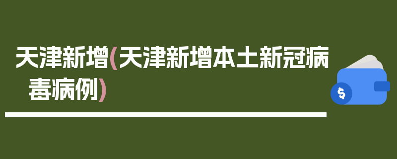 天津新增(天津新增本土新冠病毒病例)