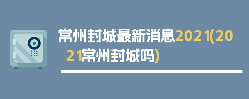 常州封城最新消息2021(2021常州封城吗)