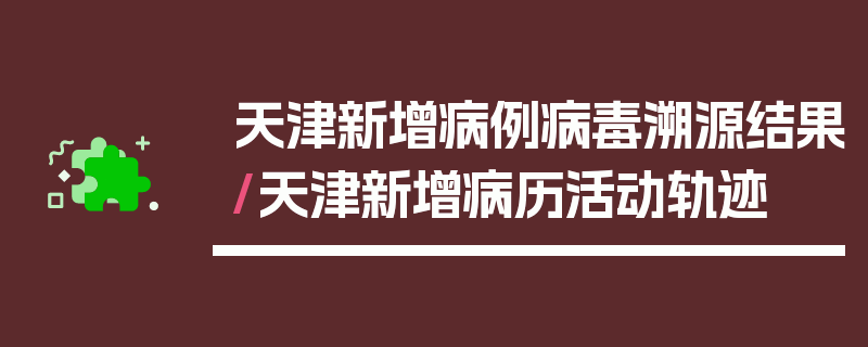 天津新增病例病毒溯源结果/天津新增病历活动轨迹
