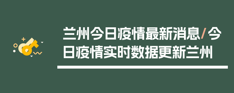 兰州今日疫情最新消息/今日疫情实时数据更新兰州