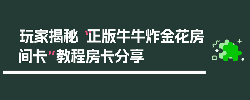 玩家揭秘“正版牛牛炸金花房间卡”教程房卡分享