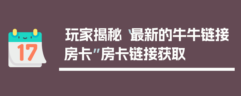 玩家揭秘“最新的牛牛链接房卡”房卡链接获取