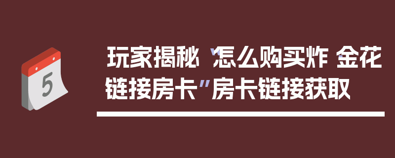 玩家揭秘“怎么购买炸·金花链接房卡”房卡链接获取