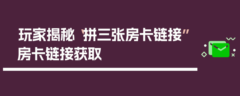 玩家揭秘“拼三张房卡链接”房卡链接获取