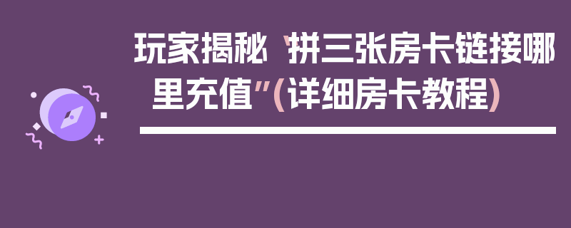 玩家揭秘“拼三张房卡链接哪里充值”(详细房卡教程)
