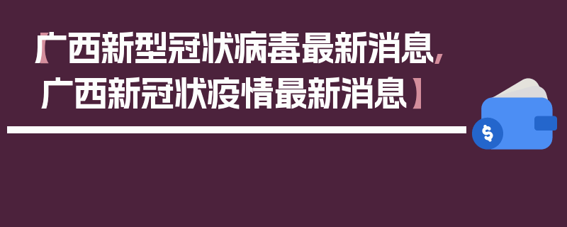 【广西新型冠状病毒最新消息,广西新冠状疫情最新消息】