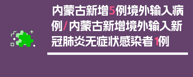 内蒙古新增5例境外输入病例/内蒙古新增境外输入新冠肺炎无症状感染者1例