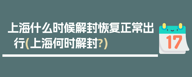 上海什么时候解封恢复正常出行(上海何时解封?)
