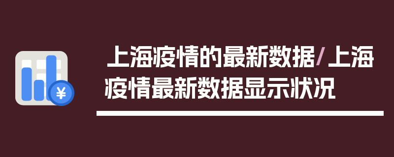 上海疫情的最新数据/上海疫情最新数据显示状况