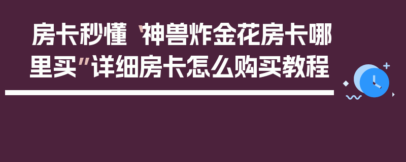 房卡秒懂“神兽炸金花房卡哪里买”详细房卡怎么购买教程
