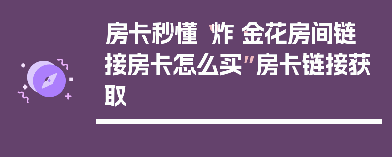房卡秒懂“炸·金花房间链 接房卡怎么买”房卡链接获取