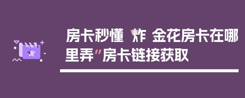 房卡秒懂“炸 金花房卡在哪里弄”房卡链接获取