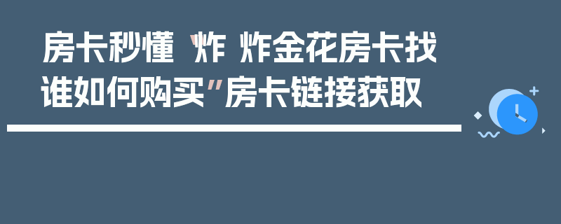 房卡秒懂“炸 炸金花房卡找谁如何购买”房卡链接获取