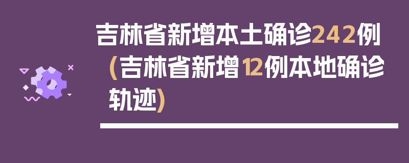 吉林省新增本土确诊242例(吉林省新增12例本地确诊轨迹)