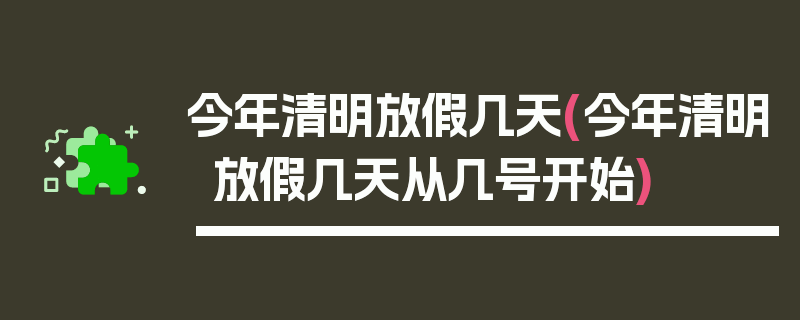 今年清明放假几天(今年清明放假几天从几号开始)