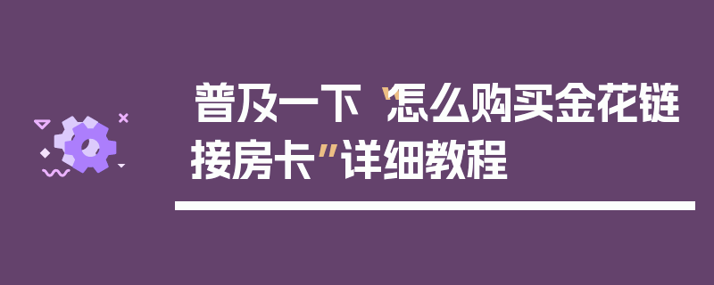 普及一下“怎么购买金花链接房卡”详细教程