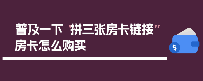 普及一下“拼三张房卡链接”房卡怎么购买