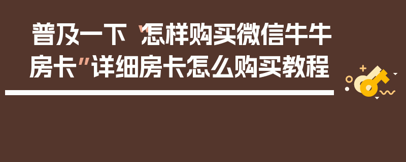 普及一下“怎样购买微信牛牛房卡”详细房卡怎么购买教程