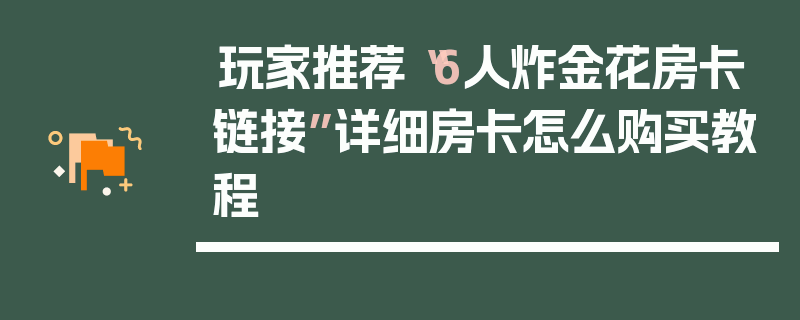 玩家推荐“6人炸金花房卡链接”详细房卡怎么购买教程