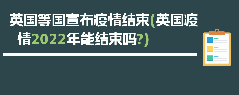 英国等国宣布疫情结束(英国疫情2022年能结束吗?)