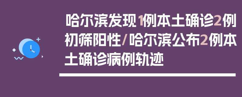 哈尔滨发现1例本土确诊2例初筛阳性/哈尔滨公布2例本土确诊病例轨迹