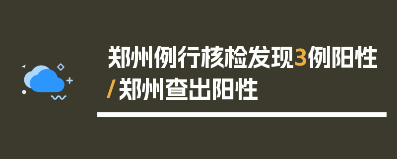 郑州例行核检发现3例阳性/郑州查出阳性