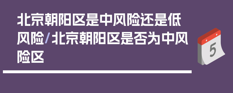 北京朝阳区是中风险还是低风险/北京朝阳区是否为中风险区