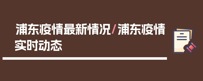浦东疫情最新情况/浦东疫情实时动态