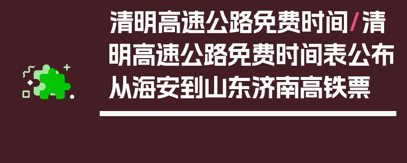 清明高速公路免费时间/清明高速公路免费时间表公布从海安到山东济南高铁票