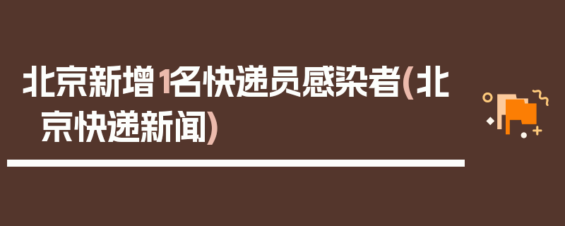 北京新增1名快递员感染者(北京快递新闻)