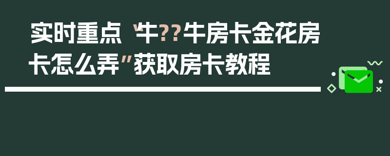 实时重点“牛??牛房卡金花房卡怎么弄”获取房卡教程